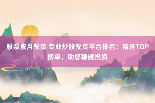股票按月配资 专业炒股配资平台排名：精选TOP榜单，助您稳健投资