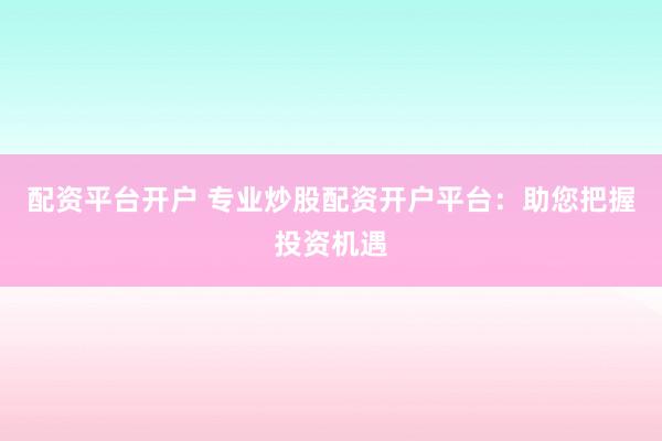 配资平台开户 专业炒股配资开户平台：助您把握投资机遇