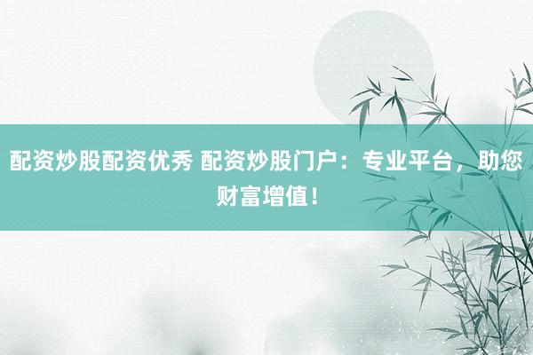 配资炒股配资优秀 配资炒股门户：专业平台，助您财富增值！