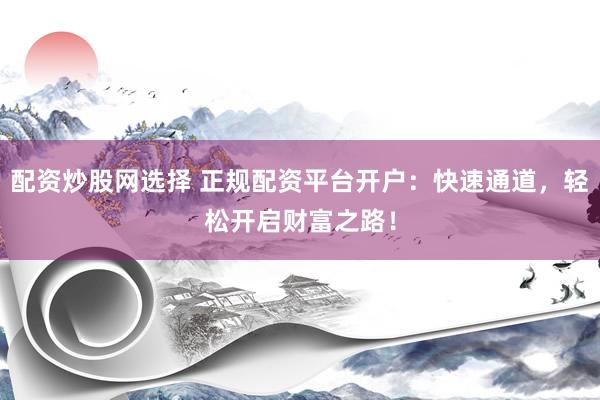 配资炒股网选择 正规配资平台开户：快速通道，轻松开启财富之路！
