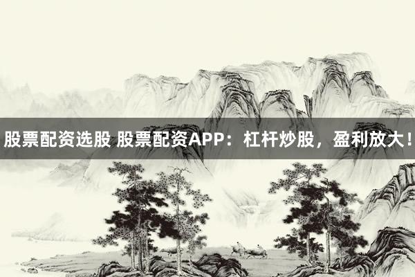 股票配资选股 股票配资APP:杠杆炒股,盈利放大!