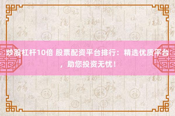 炒股杠杆10倍 股票配资平台排行:精选优质平台,助您投资无忧!