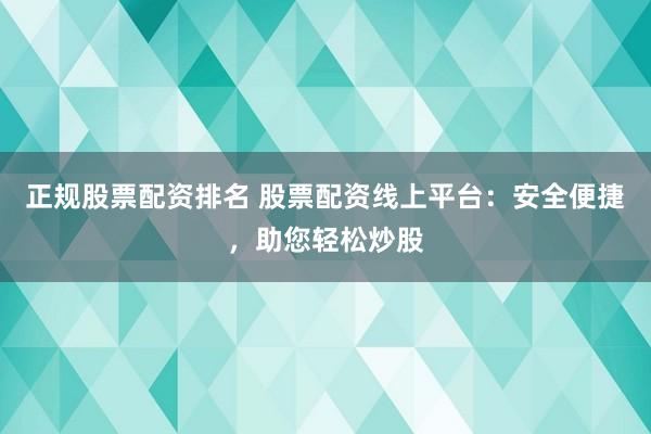 正规股票配资排名 股票配资线上平台:安全便捷,助您轻松炒股