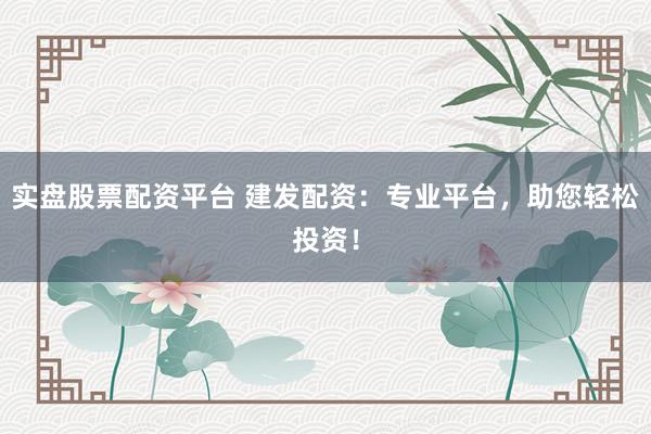 实盘股票配资平台 建发配资:专业平台,助您轻松投资!