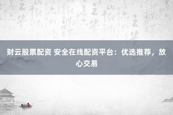 财云股票配资 安全在线配资平台：优选推荐，放心交易