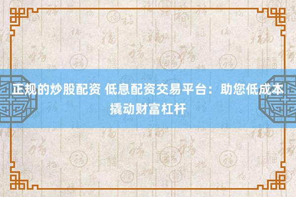 正规的炒股配资 低息配资交易平台：助您低成本撬动财富杠杆