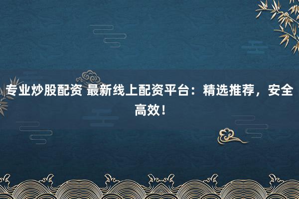 专业炒股配资 最新线上配资平台:精选推荐,安全高效!