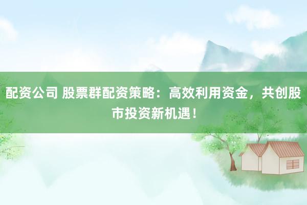 配资公司 股票群配资策略：高效利用资金，共创股市投资新机遇！