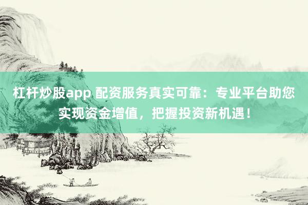 杠杆炒股app 配资服务真实可靠：专业平台助您实现资金增值，把握投资新机遇！