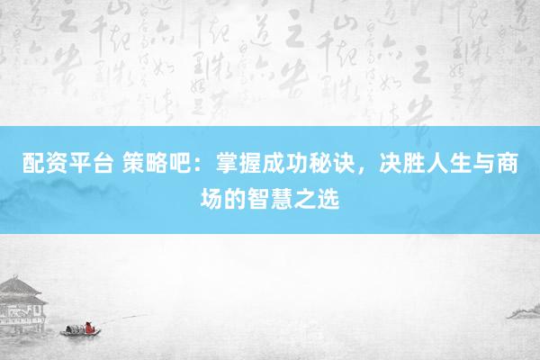 配资平台 策略吧：掌握成功秘诀，决胜人生与商场的智慧之选