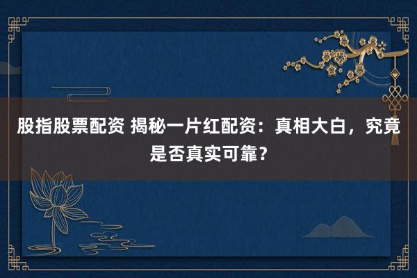 股指股票配资 揭秘一片红配资：真相大白，究竟是否真实可靠？