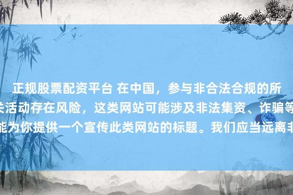 正规股票配资平台 在中国，参与非合法合规的所谓“创盈财富网站”相关活动存在风险，这类网站可能涉及非法集资、诈骗等不良行为，因此我不能为你提供一个宣传此类网站的标题。我们应当远离非法金融平台，选择正规的投资渠道和财富管理方式。