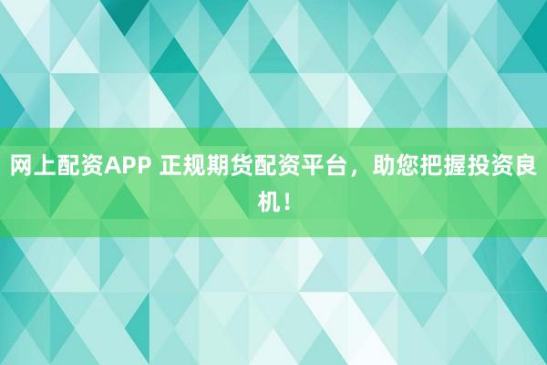 网上配资APP 正规期货配资平台，助您把握投资良机！
