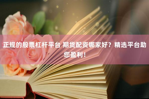 正规的股票杠杆平台 期货配资哪家好？精选平台助您盈利！