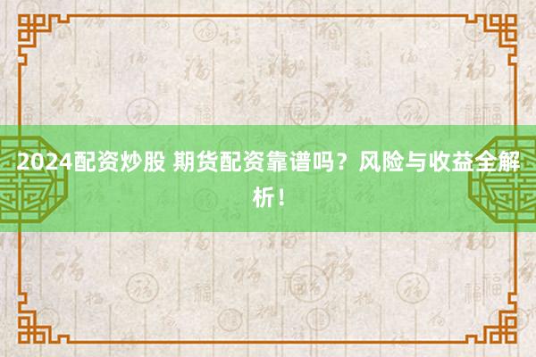 2024配资炒股 期货配资靠谱吗?风险与收益全解析!