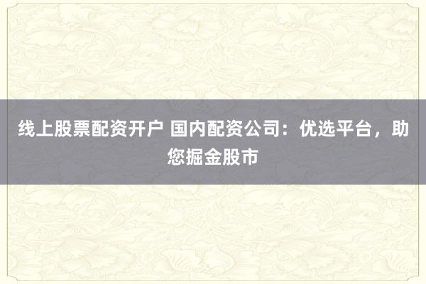 线上股票配资开户 国内配资公司：优选平台，助您掘金股市