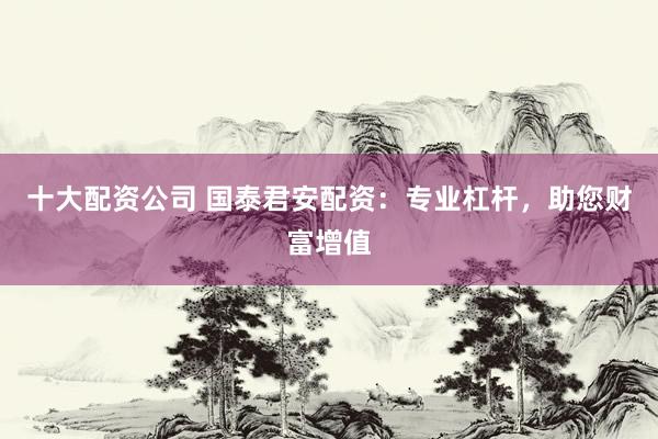 十大配资公司 国泰君安配资：专业杠杆，助您财富增值