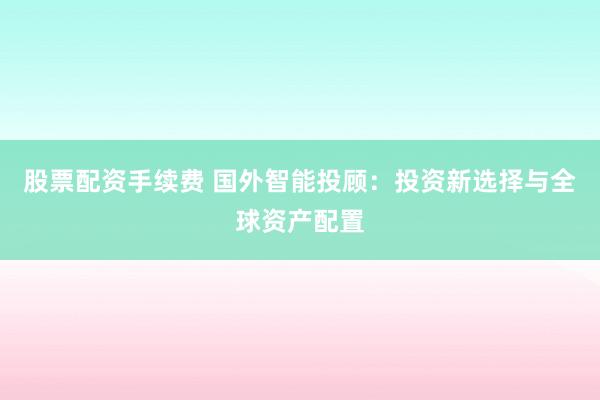 股票配资手续费 国外智能投顾：投资新选择与全球资产配置