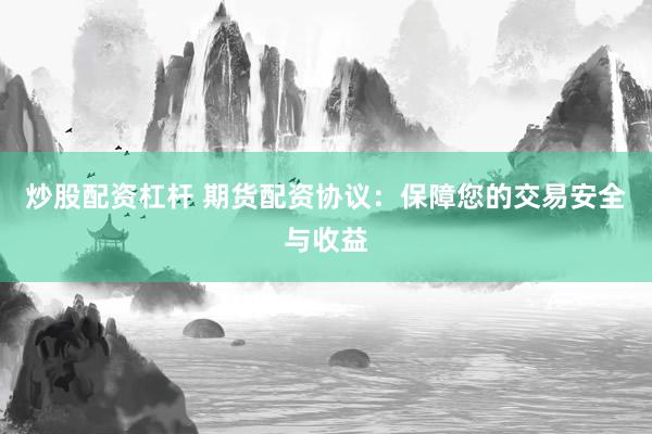 炒股配资杠杆 期货配资协议：保障您的交易安全与收益