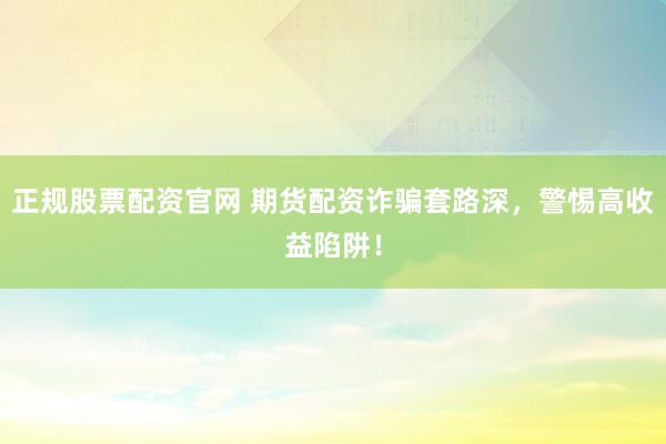 正规股票配资官网 期货配资诈骗套路深，警惕高收益陷阱！