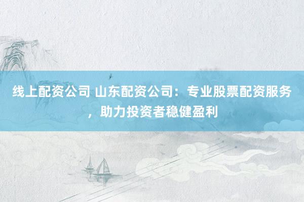 线上配资公司 山东配资公司：专业股票配资服务，助力投资者稳健盈利