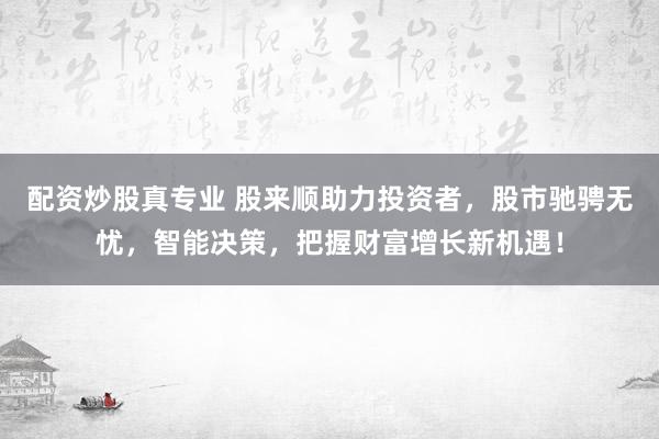 配资炒股真专业 股来顺助力投资者，股市驰骋无忧，智能决策，把握财富增长新机遇！