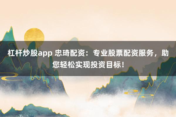 杠杆炒股app 忠琦配资：专业股票配资服务，助您轻松实现投资目标！