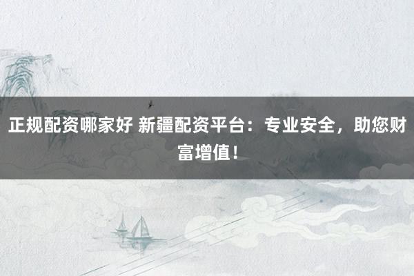 正规配资哪家好 新疆配资平台：专业安全，助您财富增值！