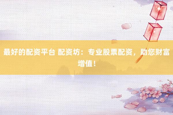 最好的配资平台 配资坊：专业股票配资，助您财富增值！