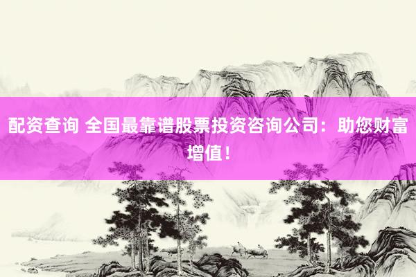 配资查询 全国最靠谱股票投资咨询公司：助您财富增值！