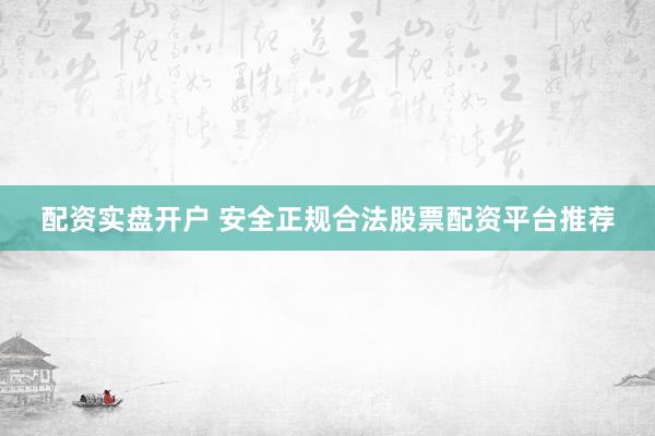 配资实盘开户 安全正规合法股票配资平台推荐