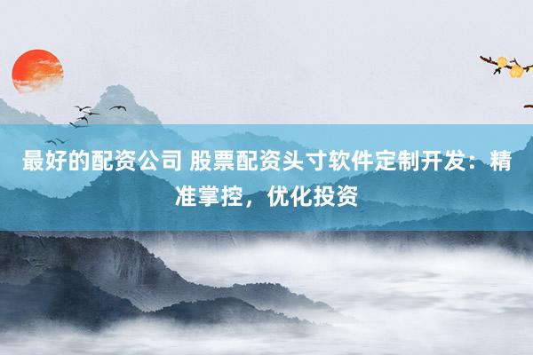 最好的配资公司 股票配资头寸软件定制开发：精准掌控，优化投资