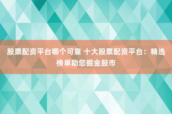 股票配资平台哪个可靠 十大股票配资平台：精选榜单助您掘金股市