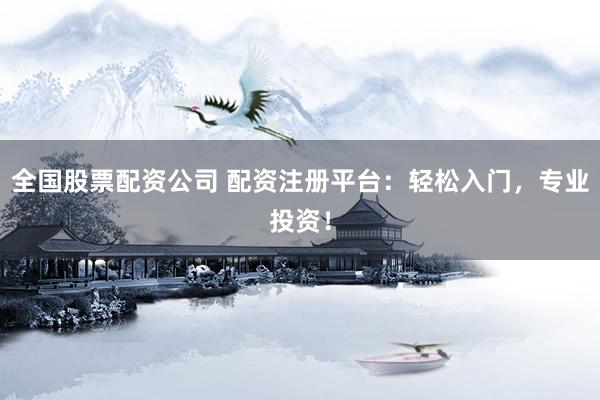全国股票配资公司 配资注册平台：轻松入门，专业投资！