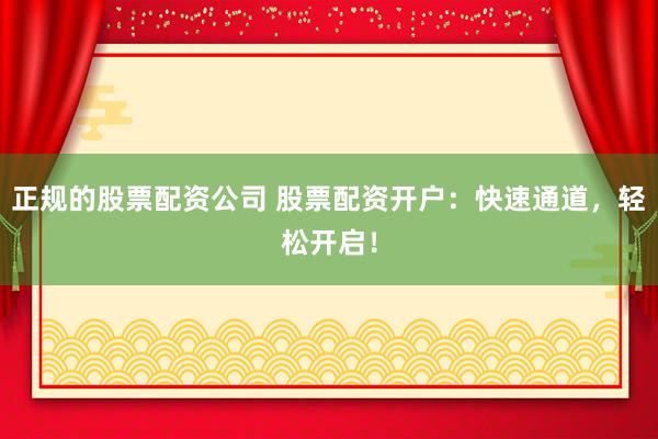 正规的股票配资公司 股票配资开户：快速通道，轻松开启！