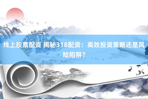 线上股票配资 揭秘318配资:高效投资策略还是风险陷阱?
