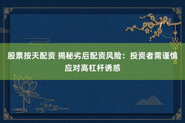 股票按天配资 揭秘劣后配资风险：投资者需谨慎应对高杠杆诱惑