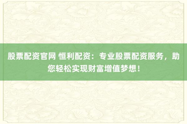股票配资官网 恒利配资:专业股票配资服务,助您轻松实现财富增值梦想!