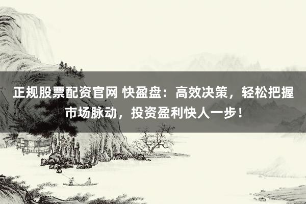 正规股票配资官网 快盈盘:高效决策,轻松把握市场脉动,投资盈利快人一步!