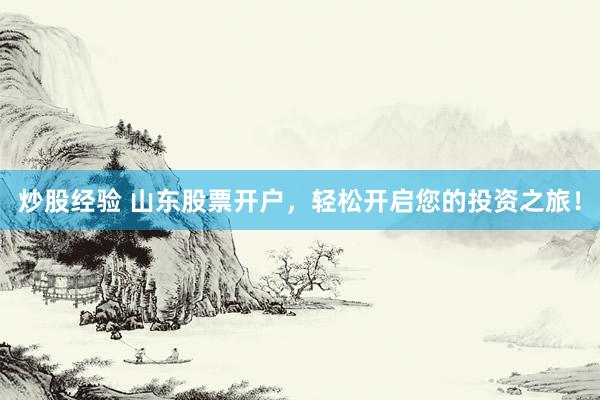 炒股经验 山东股票开户，轻松开启您的投资之旅！