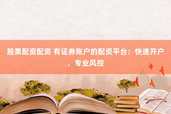 股票配资配资 有证券账户的配资平台：快速开户，专业风控