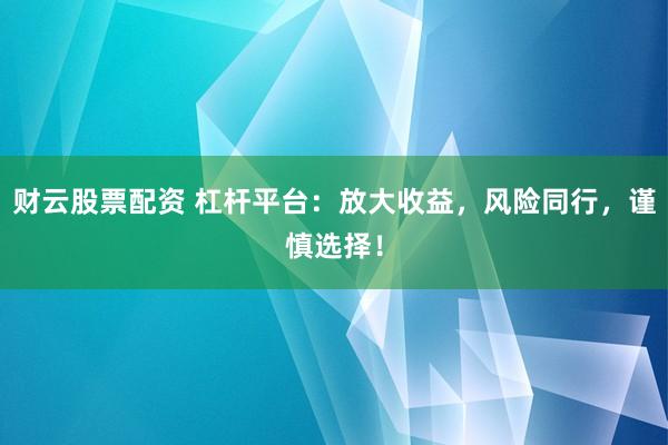 财云股票配资 杠杆平台：放大收益，风险同行，谨慎选择！