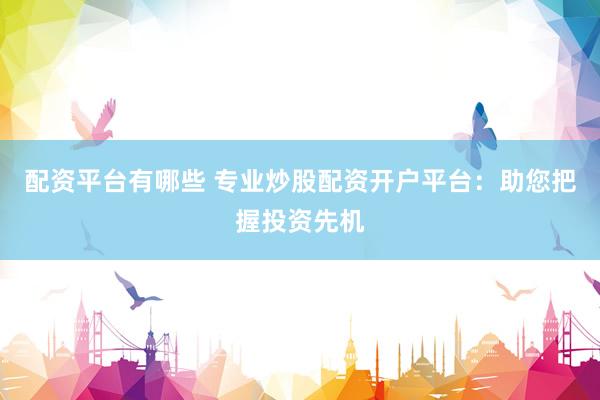 配资平台有哪些 专业炒股配资开户平台：助您把握投资先机