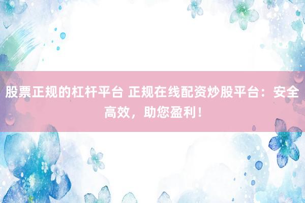 股票正规的杠杆平台 正规在线配资炒股平台：安全高效，助您盈利！