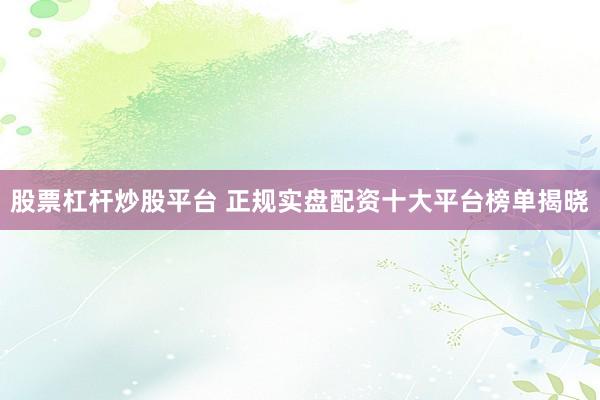 股票杠杆炒股平台 正规实盘配资十大平台榜单揭晓