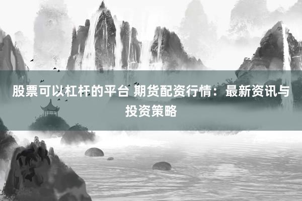 股票可以杠杆的平台 期货配资行情:最新资讯与投资策略