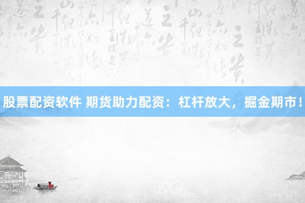 股票配资软件 期货助力配资:杠杆放大,掘金期市!