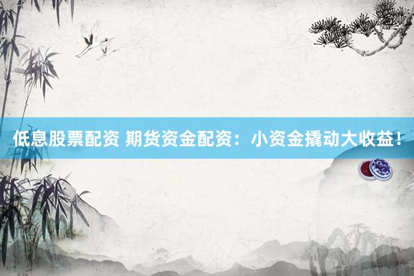 低息股票配资 期货资金配资：小资金撬动大收益！