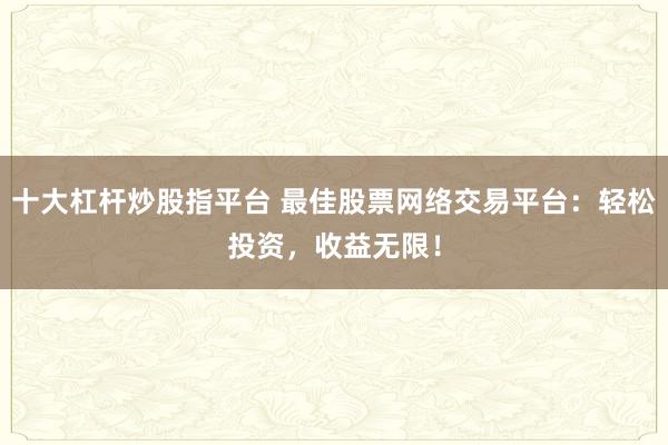 十大杠杆炒股指平台 最佳股票网络交易平台：轻松投资，收益无限！
