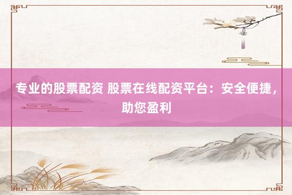 专业的股票配资 股票在线配资平台：安全便捷，助您盈利